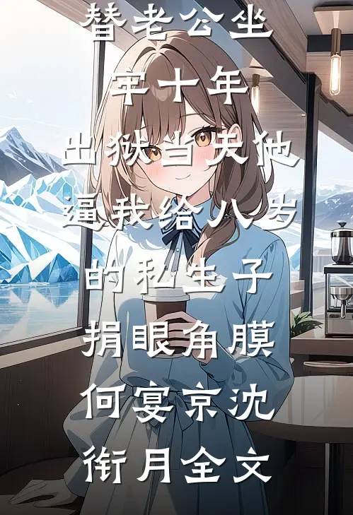 替老公坐牢十年，出狱当天他逼我给八岁的私生子捐眼角膜何宴京沈衔月全文