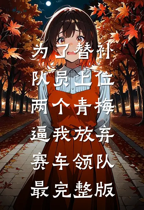 为了替补队员上位，两个青梅逼我放弃赛车领队最完整版