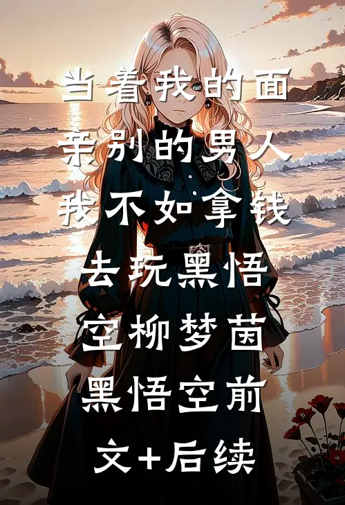 当着我的面亲别的男人我不如拿钱去玩黑悟空柳梦茵黑悟空前文+后续
