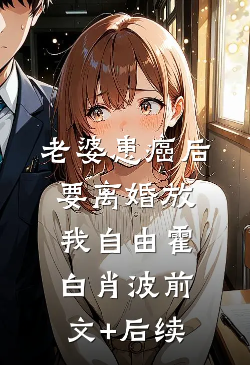 老婆患癌后，要离婚放我自由霍白肖波前文+后续