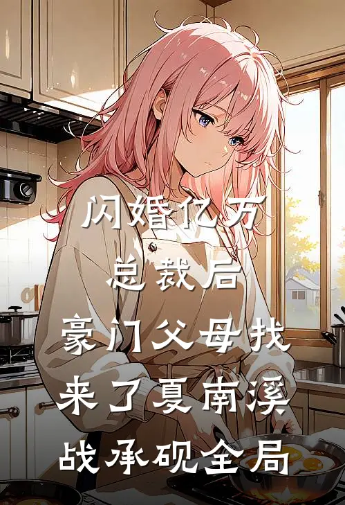 闪婚亿万总裁后，豪门父母找来了夏南溪战承砚全局