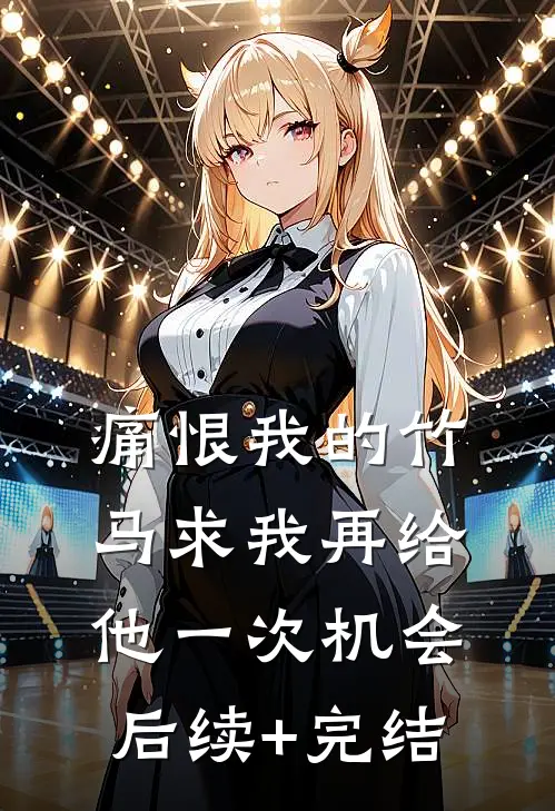 痛恨我的竹马求我再给他一次机会后续+完结