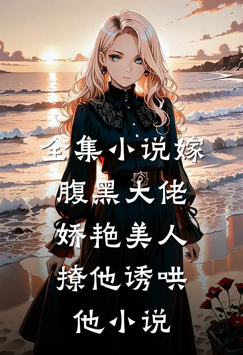 全集小说嫁腹黑大佬,娇艳美人撩他诱哄他小说