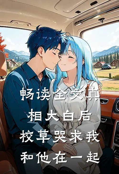 畅读全文真相大白后，校草哭求我和他在一起