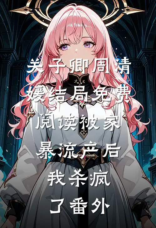 关子卿周清媛结局免费阅读被家暴流产后，我杀疯了番外