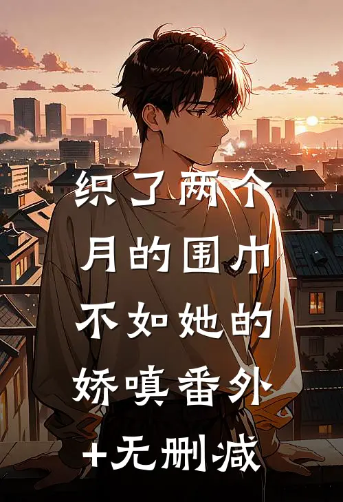织了两个月的围巾，不如她的娇嗔番外+无删减