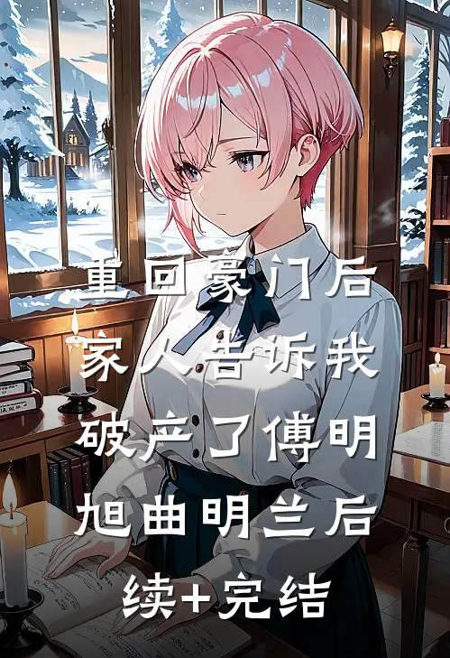 重回豪门后，家人告诉我破产了傅明旭曲明兰后续+完结