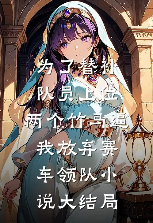 为了替补队员上位，两个竹马逼我放弃赛车领队小说大结局