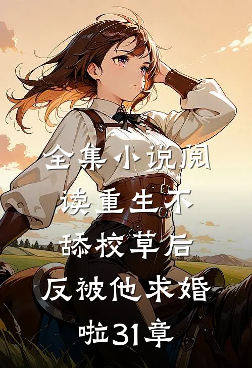 全集小说阅读重生不舔校草后,反被他求婚啦31章