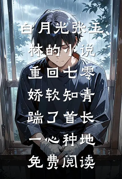 白月光张玉林的小说重回七零，娇软知青踹了首长一心种地免费阅读