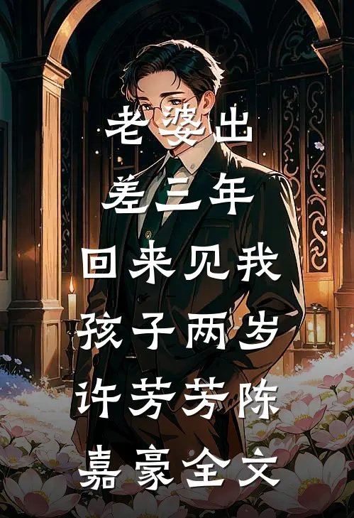 老婆出差三年，回来见我孩子两岁许芳芳陈嘉豪全文