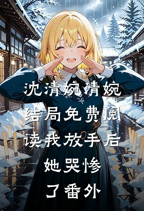 沈清婉清婉结局免费阅读我放手后，她哭惨了番外