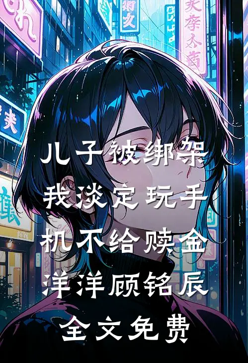儿子被绑架，我淡定玩手机不给赎金洋洋顾铭辰全文免费