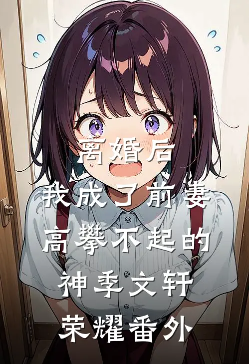 离婚后，我成了前妻高攀不起的神季文轩荣耀 番外