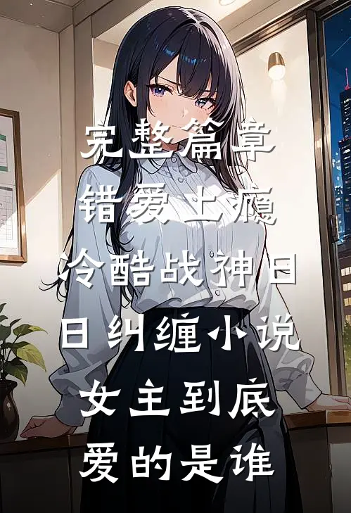 完整篇章错爱上瘾,冷酷战神日日纠缠小说女主到底爱的是谁