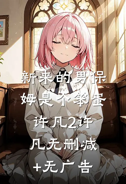 新来的男保姆是个笨蛋许凡2许凡无删减+无广告