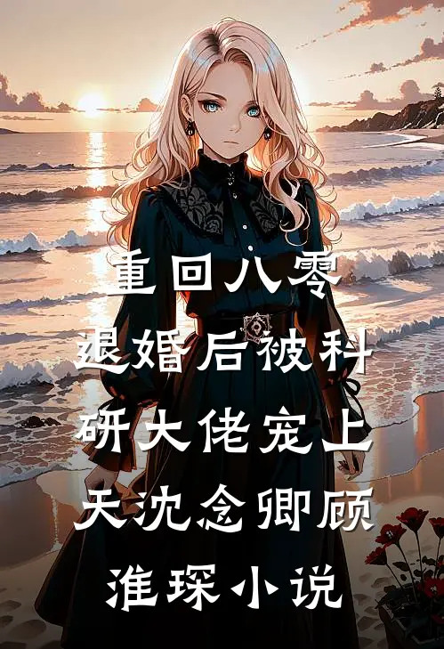 重回八零：退婚后被科研大佬宠上天沈念卿顾淮琛小说