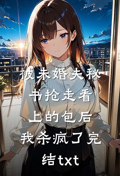 被未婚夫秘书抢走看上的包后，我杀疯了完结txt