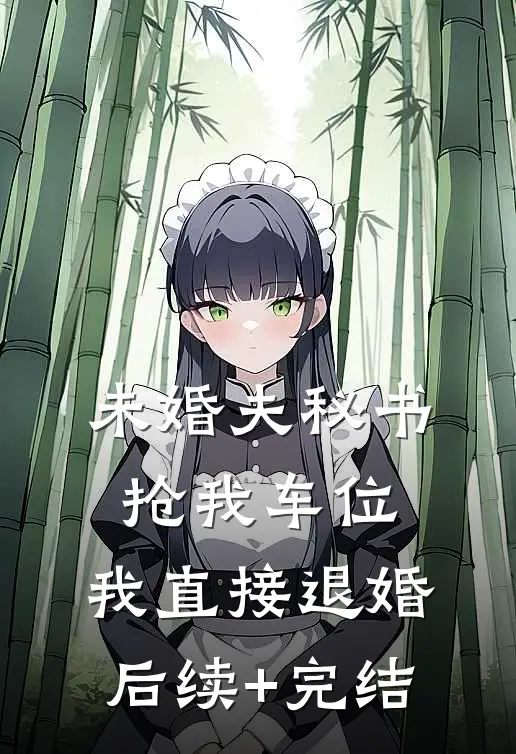 未婚夫秘书抢我车位，我直接退婚后续+完结
