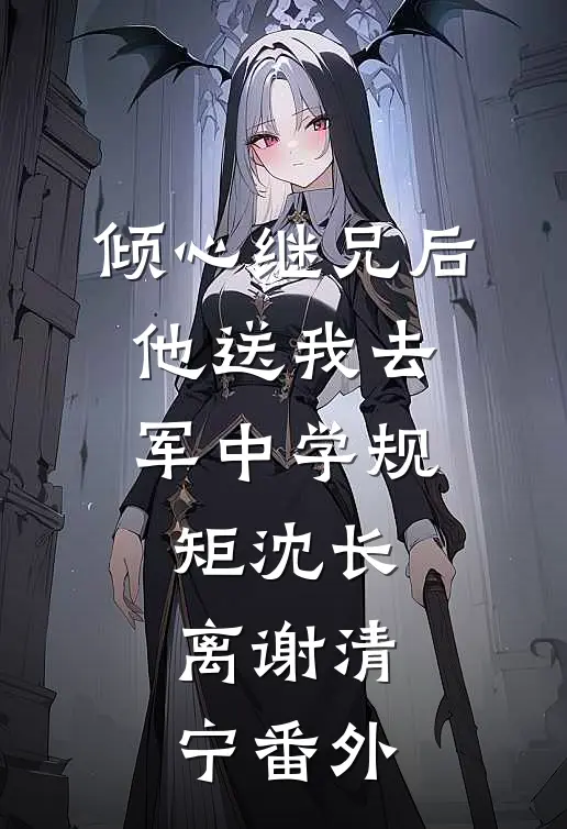 倾心继兄后，他送我去军中学规矩沈长离谢清宁 番外