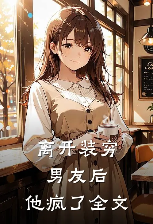 离开装穷男友后，他疯了全文