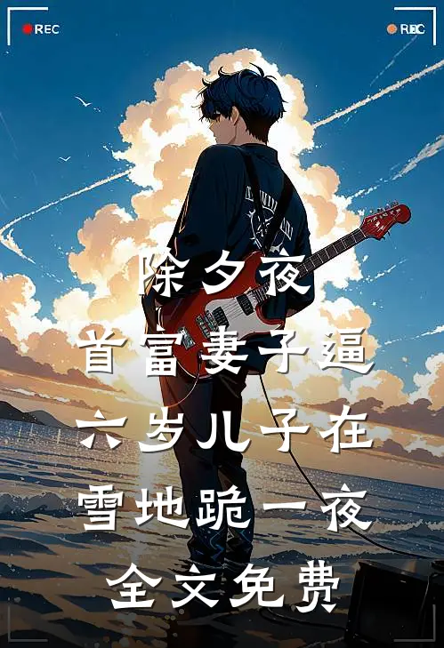 除夕夜，首富妻子逼六岁儿子在雪地跪一夜全文免费