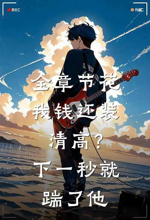 全章节花我钱还装清高？下一秒就踹了他