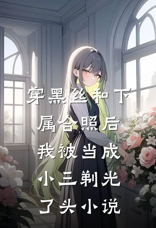 穿黑丝和下属合照后，我被当成小三剃光了头小说