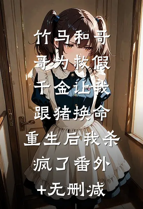 竹马和哥哥为救假千金让我跟猪换命，重生后我杀疯了番外+无删减
