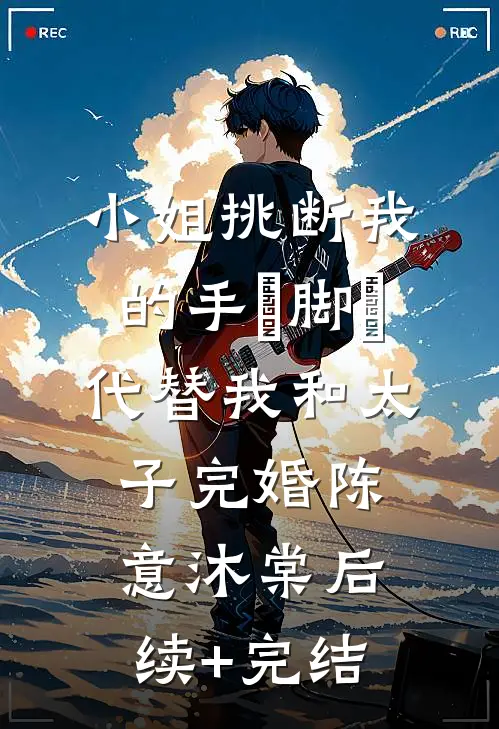 小姐挑断我的手筯脚筯，代替我和太子完婚陈意沐棠后续+完结