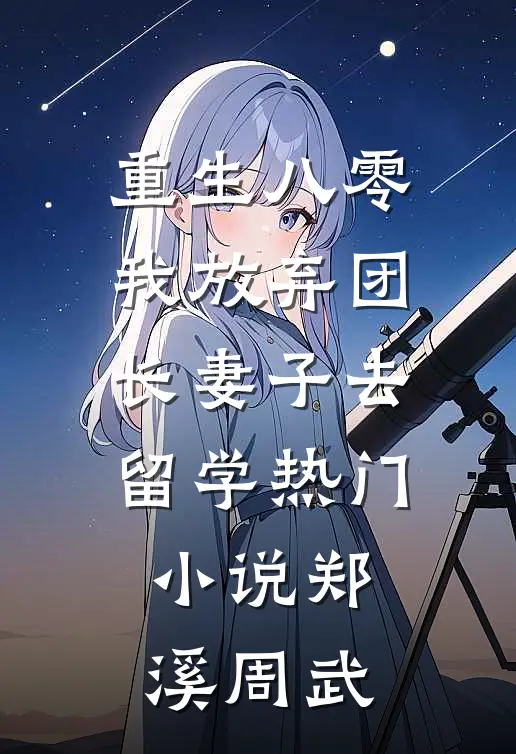 重生八零我放弃团长妻子去留学热门小说郑溪周武