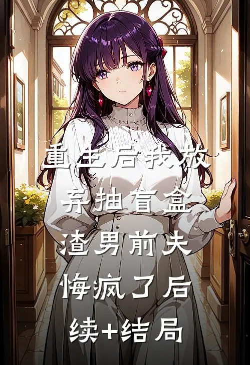 重生后我放弃抽盲盒，渣男前夫悔疯了后续+结局