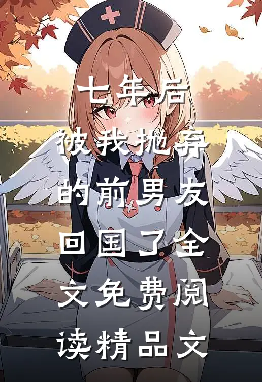 七年后,被我抛弃的前男友回国了全文免费阅读精品文