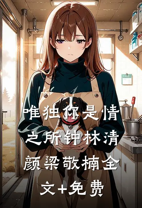唯独你是情之所钟林清颜梁敬楠全文+免费