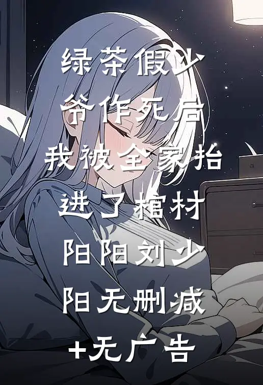 绿茶假少爷作死后，我被全家抬进了棺材阳阳刘少阳无删减+无广告