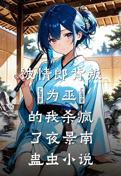 被情郎背叛，⾝为巫⼥的我杀疯了夜景南蛊虫小说