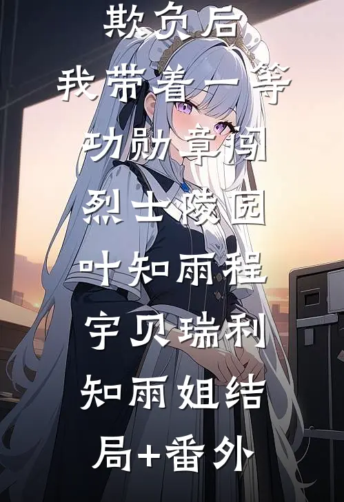 妹妹被欺负后，我带着一等功勋章闯烈士陵园叶知雨程宇贝瑞利知雨姐结局+番外