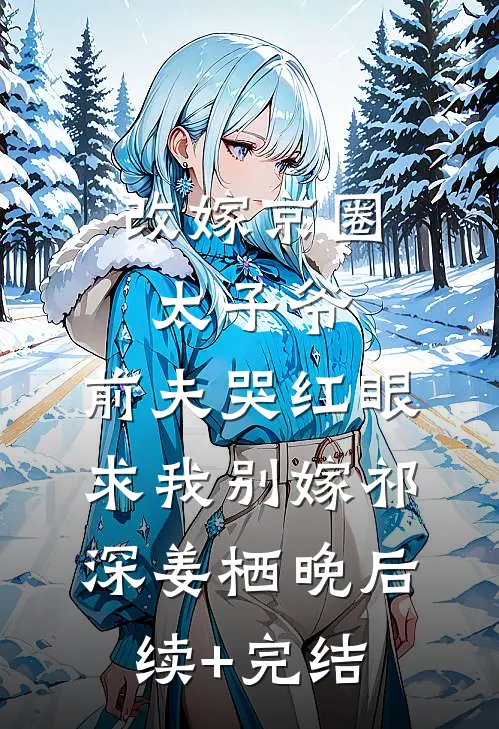 改嫁京圈太子爷，前夫哭红眼求我别嫁祁深姜栖晚后续+完结