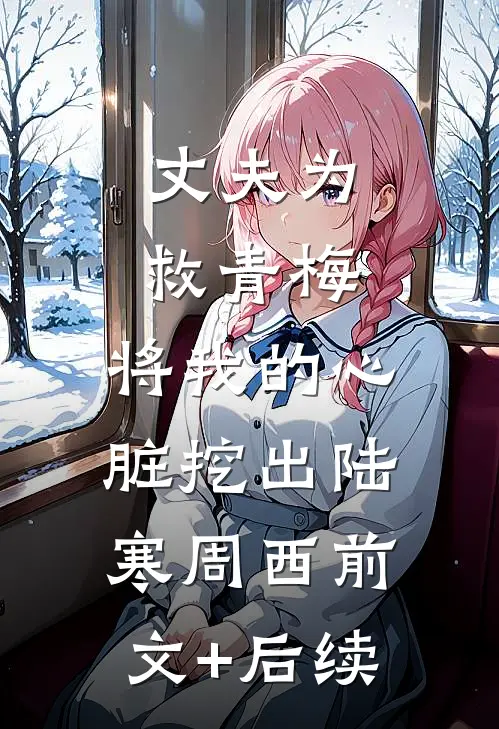 丈夫为救青梅，将我的心脏挖出陆寒周西前文+后续