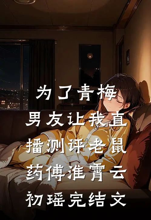 为了青梅，男友让我直播测评老鼠药傅淮霄云初瑶完结文
