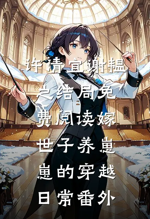许清宜谢韫之结局免费阅读嫁世子养崽崽的穿越日常番外