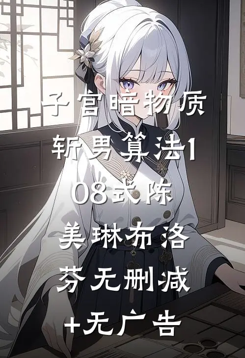 子宫暗物质：斩男算法108式陈美琳布洛芬无删减+无广告