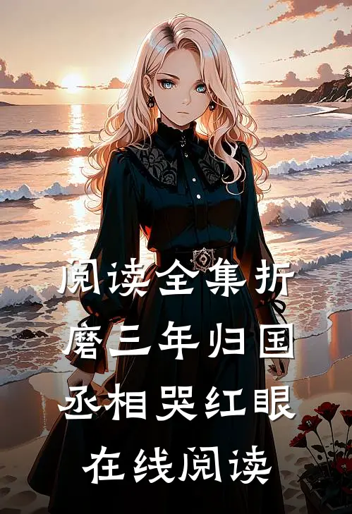 阅读全集折磨三年归国,丞相哭红眼在线阅读