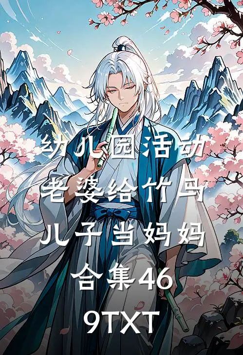 幼儿园活动，老婆给竹马儿子当妈妈合集469TXT