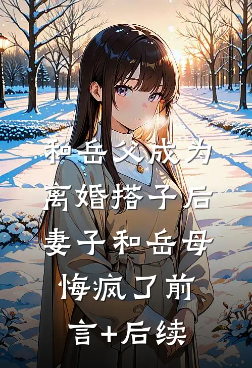 和岳父成为离婚搭子后，妻子和岳母悔疯了前言+后续