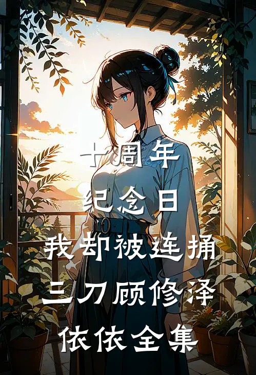 十周年纪念日，我却被连捅三刀顾修泽依依 全集
