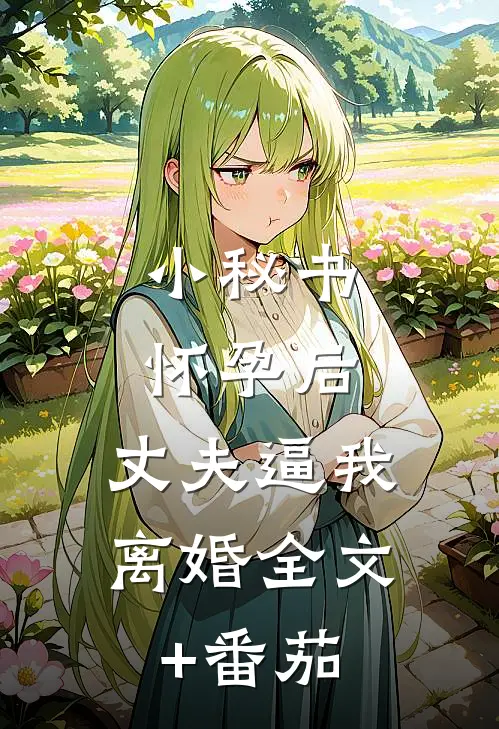 小秘书怀孕后，丈夫逼我离婚全文+番茄