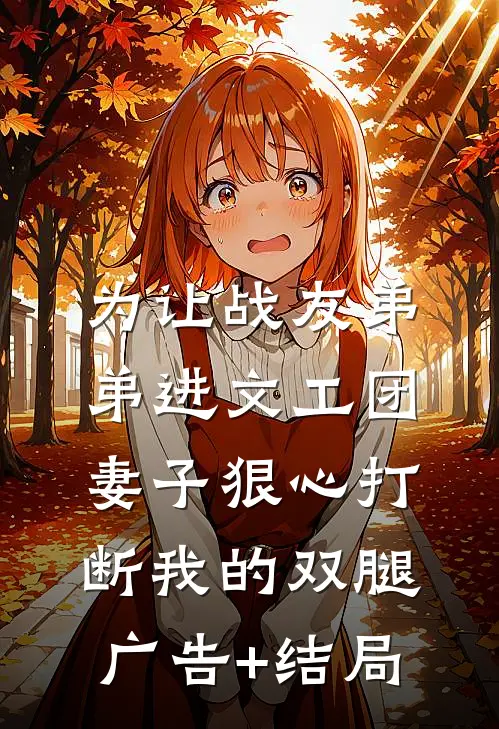 为让战友弟弟进文工团，妻子狠心打断我的双腿广告+结局