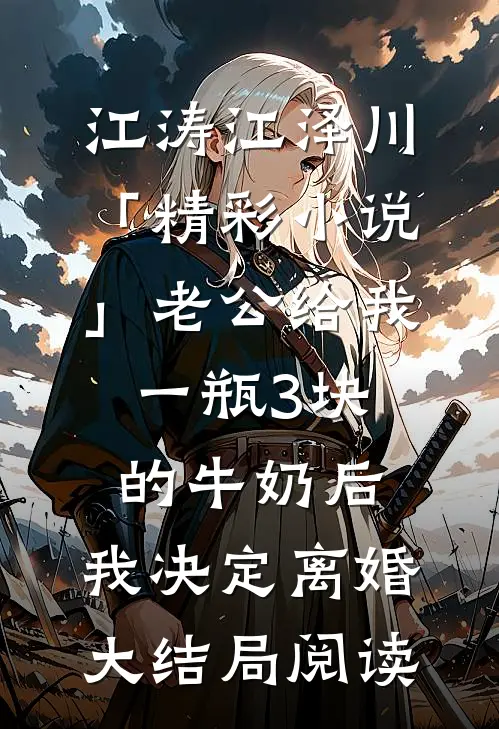 江涛江泽川「精彩小说」老公给我一瓶3块的牛奶后，我决定离婚大结局阅读
