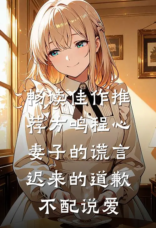 畅读佳作推荐方鸣程心妻子的谎言迟来的道歉不配说爱